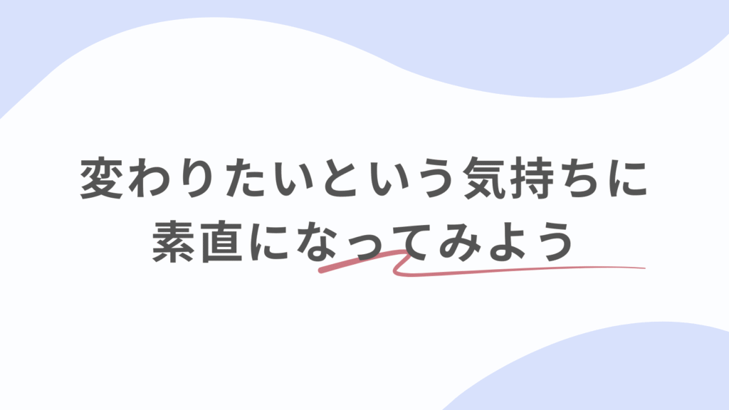 変わりたい気持ちに素直になってみよう!