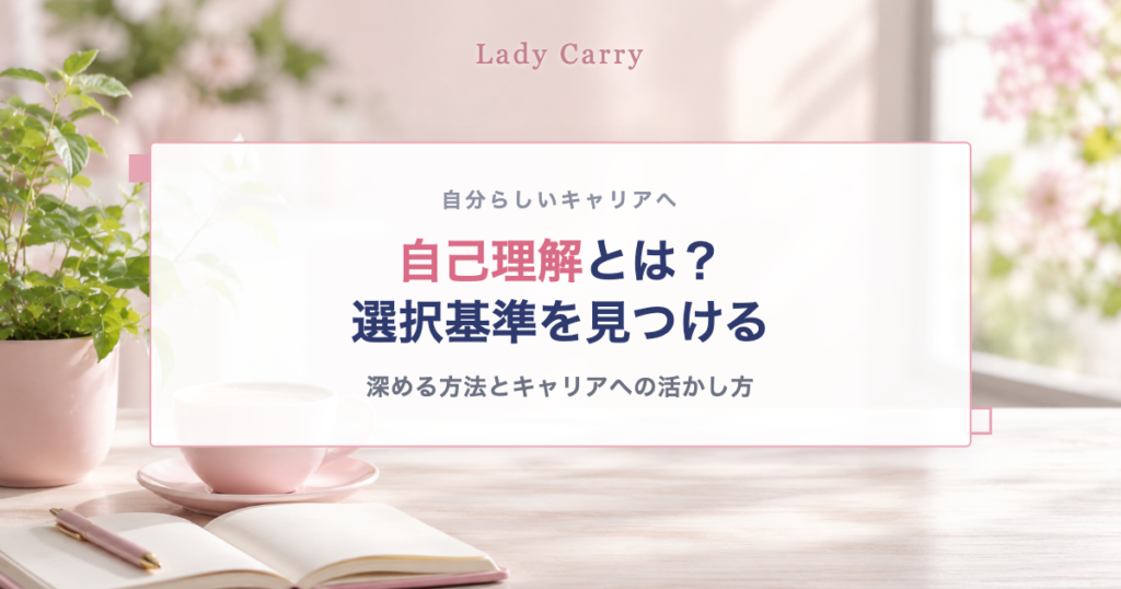 自己理解とは？選択基準を見つける｜深める方法とキャリアへの活かし方
