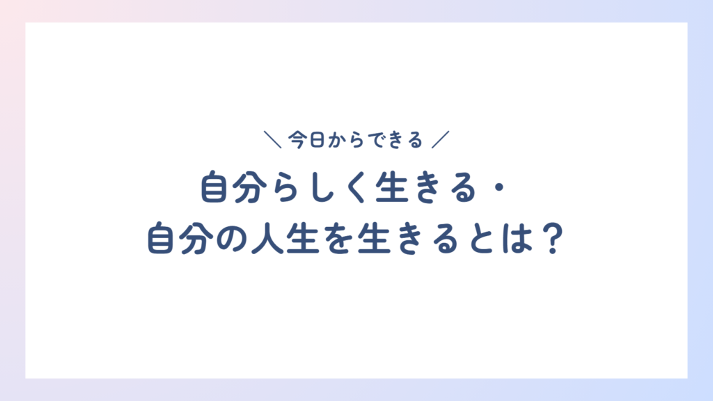 自分らしく生きる・自分の人生を生きるとは?仕事と暮らしで今日からできること