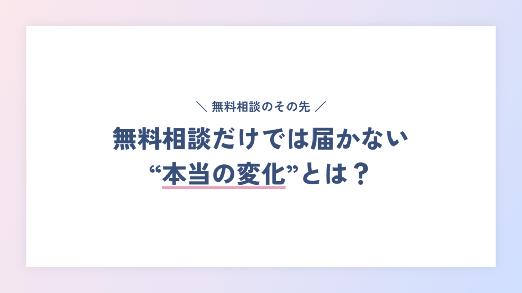 無料相談だけでは届かない“本当の変化”とは？