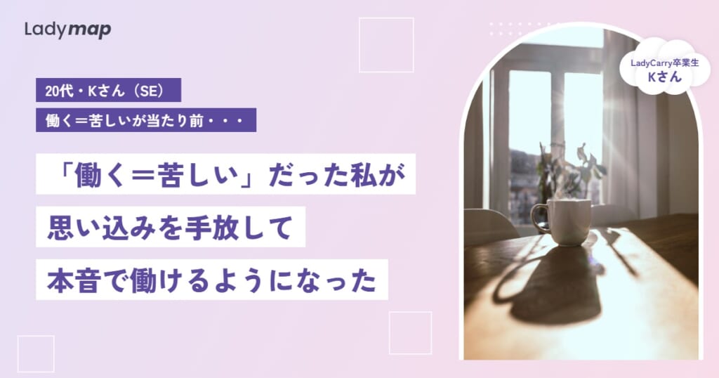 「仕事＝苦労」の思い込みを手放して、本音で働けるようになったSEのKさん【LadyCarry（ラディキャリ）インタビュー】