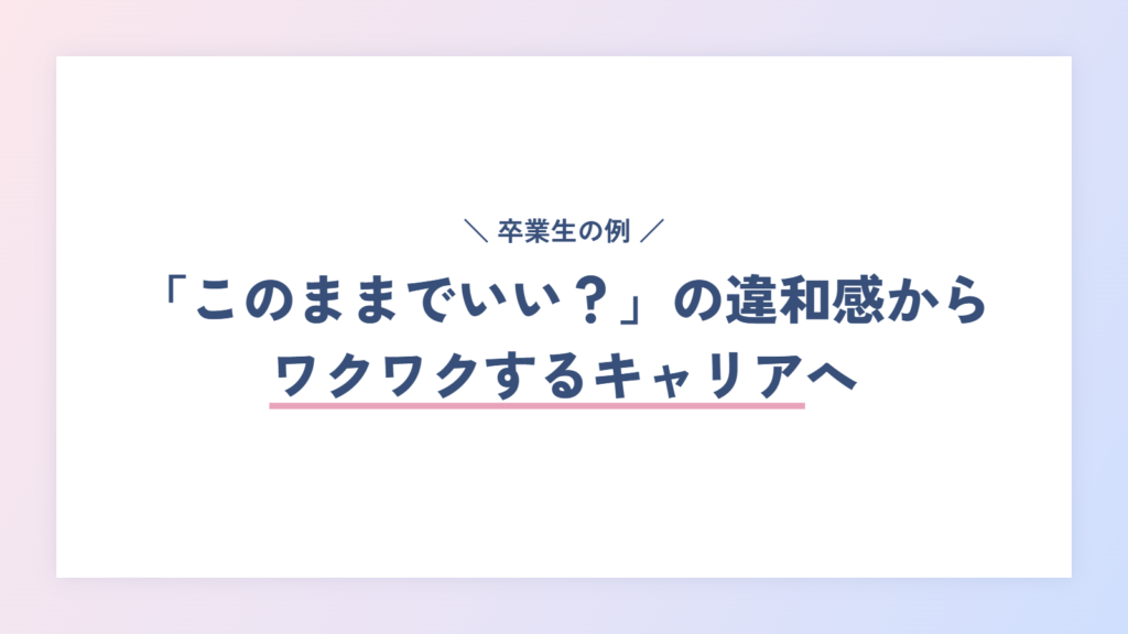 【体験談】「このままでいい?」という違和感から、ワクワクするキャリアへ