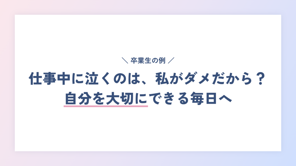 体験談:仕事中に泣くのは、私がダメだからだと思ってた。自己分析で出会えた自分を大切にできる毎日